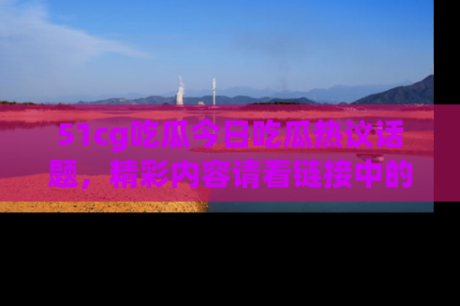 51cg吃瓜今日吃瓜热议话题,精彩内容请看链接中的传送门分享!