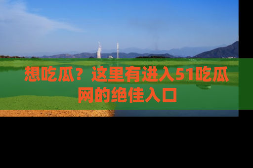 想吃瓜?这里有进入51吃瓜网的绝佳入口