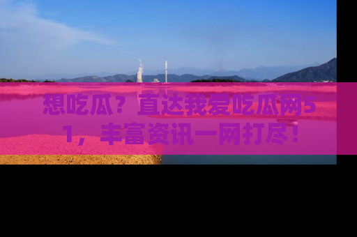 想吃瓜?直达我爱吃瓜网51,丰富资讯一网打尽!