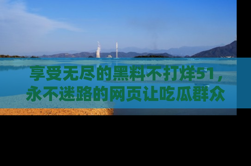享受无尽的黑料不打烊51,永不迷路的网页让吃瓜群众尽情围观