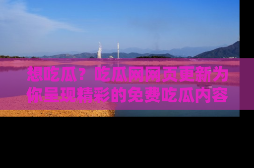 想吃瓜?吃瓜网网页更新为你呈现精彩的免费吃瓜内容!