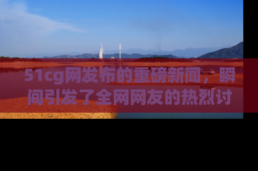 51cg网发布的重磅新闻,瞬间引发了全网网友的热烈讨论!