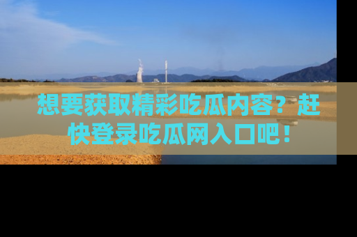 想要获取精彩吃瓜内容？赶快登录吃瓜网入口吧！