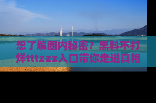 想了解圈内秘密？黑料不打烊tttzzz入口带你走进真相世界，赶紧浏览网址！