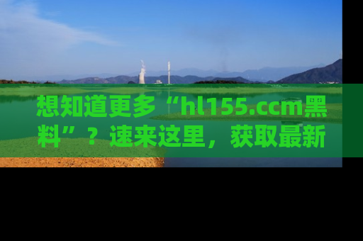 想知道更多“hl155.ccm黑料”？速来这里，获取最新入口和网址，不看可惜哦！