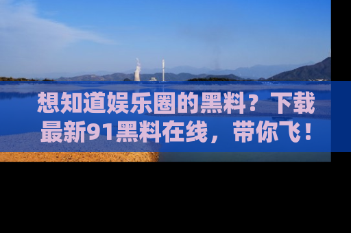 想知道娱乐圈的黑料?下载最新91黑料在线,带你飞!