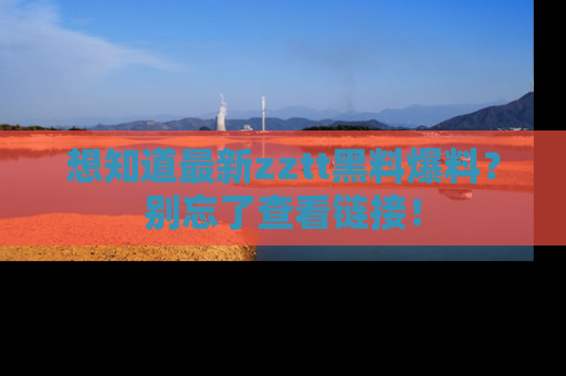 想知道最新zztt黑料爆料？别忘了查看链接！