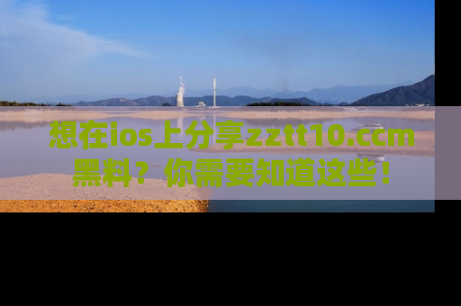 想在ios上分享zztt10.ccm黑料？你需要知道这些！