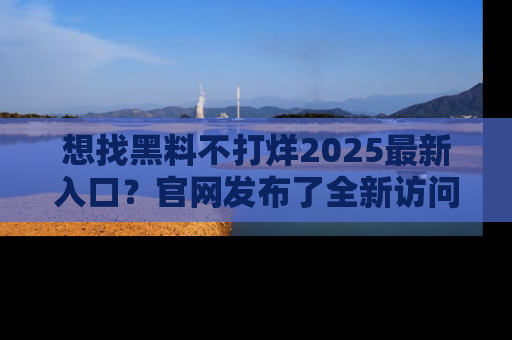 想找黑料不打烊2025最新入口？官网发布了全新访问指南！