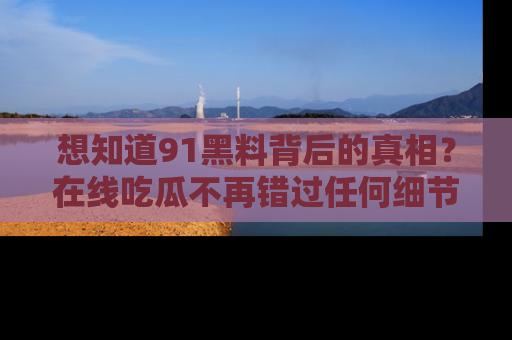 想知道91黑料背后的真相？在线吃瓜不再错过任何细节