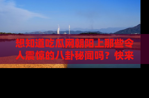 想知道吃瓜网朝阳上那些令人震惊的八卦秘闻吗？快来看看！