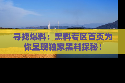 寻找爆料：黑料专区首页为你呈现独家黑料探秘！