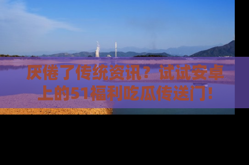 厌倦了传统资讯？试试安卓上的51福利吃瓜传送门！