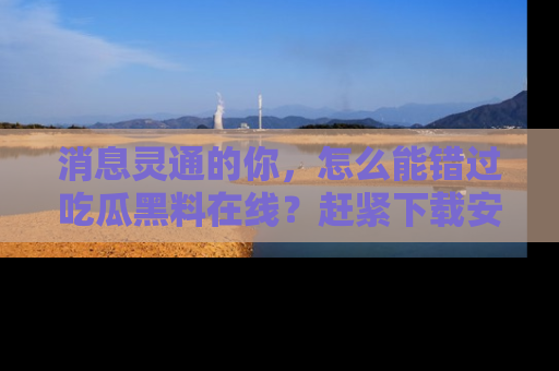 消息灵通的你，怎么能错过吃瓜黑料在线？赶紧下载安装苹果版，瓜果随手可得！