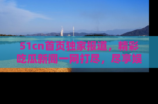 51cn首页独家报道,精彩吃瓜新闻一网打尽,尽享娱乐盛宴