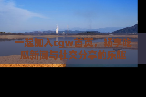 一起加入cgw首页，畅享吃瓜新闻与社交分享的乐趣