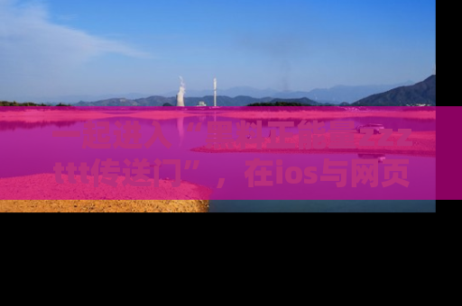 一起进入“黑料正能量zzzttt传送门”,在ios与网页中享受热辣资讯的快乐吧!