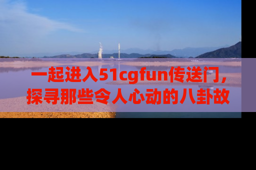 一起进入51cgfun传送门，探寻那些令人心动的八卦故事吧！