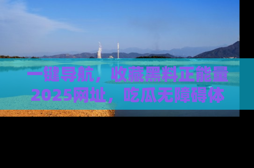 一键导航，收藏黑料正能量2025网址，吃瓜无障碍体验