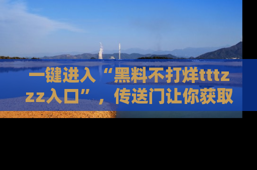 一键进入“黑料不打烊tttzzz入口”，传送门让你获取即时娱乐新闻