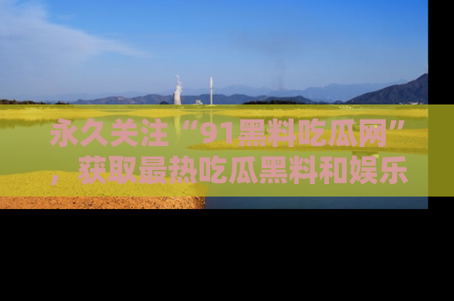永久关注“91黑料吃瓜网”,获取最热吃瓜黑料和娱乐资讯