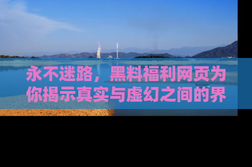 永不迷路,黑料福利网页为你揭示真实与虚幻之间的界限