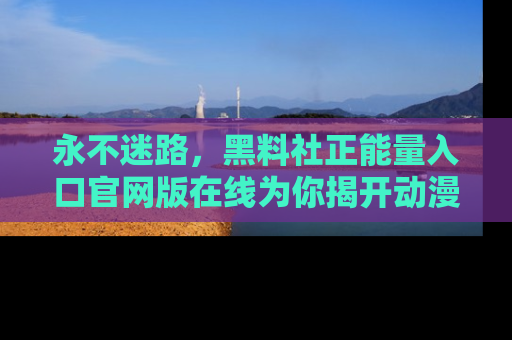 永不迷路,黑料社正能量入口官网版在线为你揭开动漫游戏的神秘面纱