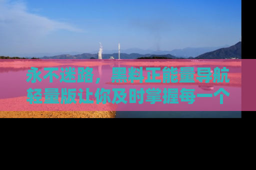 永不迷路，黑料正能量导航轻量版让你及时掌握每一个劲爆消息！