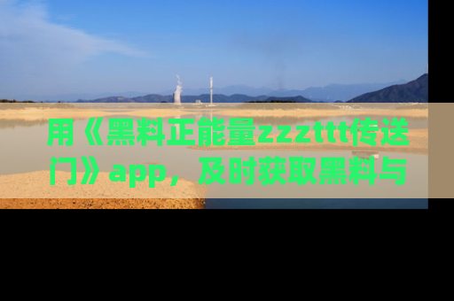 用《黑料正能量zzzttt传送门》app，及时获取黑料与正能量的最新动态