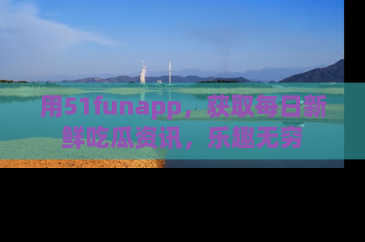 用51funapp,获取每日新鲜吃瓜资讯,乐趣无穷