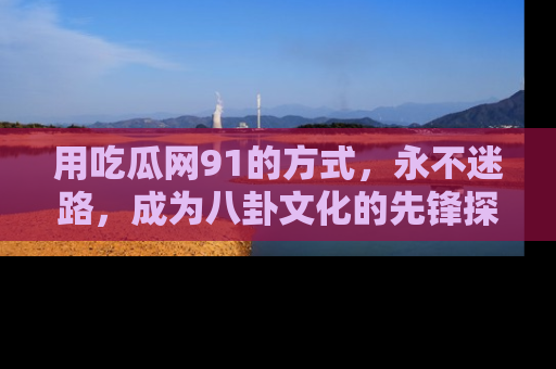 用吃瓜网91的方式，永不迷路，成为八卦文化的先锋探索者