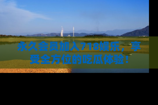 永久会员加入718娱乐，享受全方位的吃瓜体验！