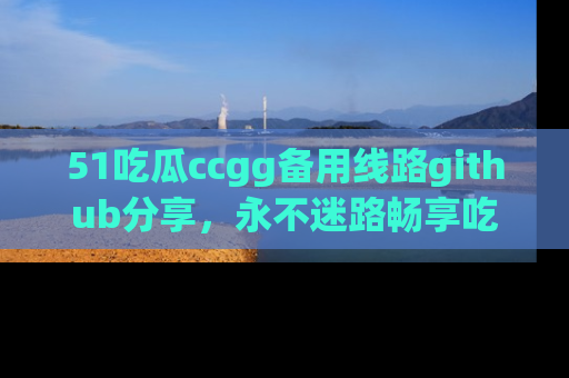 51吃瓜ccgg备用线路github分享,永不迷路畅享吃瓜乐趣