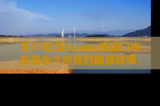 在51吃瓜huaez传送门中发现永久珍藏的幽默故事，瓜友们一起分享欢乐瞬间！