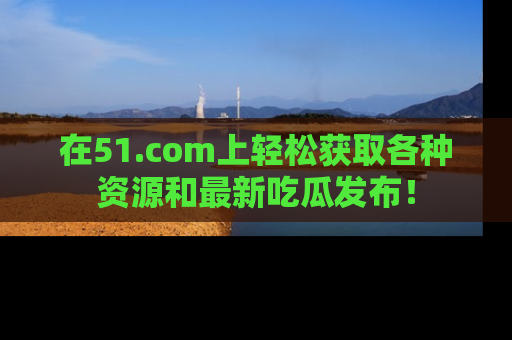 在51.com上轻松获取各种资源和最新吃瓜发布！