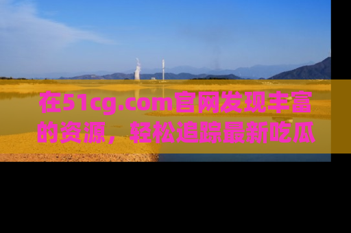在51cg.com官网发现丰富的资源，轻松追踪最新吃瓜热点