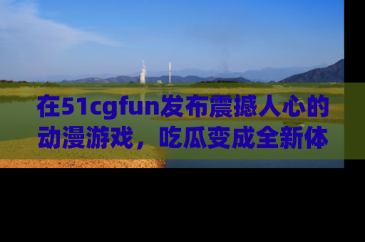 在51cgfun发布震撼人心的动漫游戏，吃瓜变成全新体验