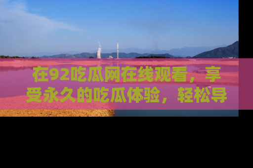 在92吃瓜网在线观看,享受永久的吃瓜体验,轻松导航追踪热门话题!
