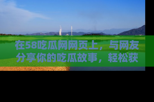 在58吃瓜网网页上，与网友分享你的吃瓜故事，轻松获取热门趣闻