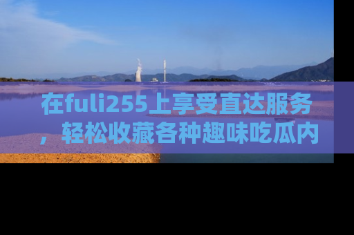 在fuli255上享受直达服务,轻松收藏各种趣味吃瓜内容,陪你欢笑!