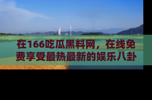 在166吃瓜黑料网,在线免费享受最热最新的娱乐八卦!