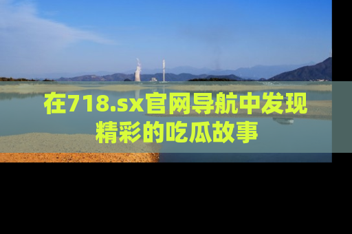 在718.sx官网导航中发现精彩的吃瓜故事