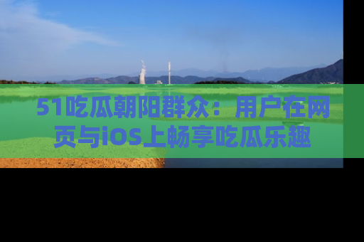 51吃瓜朝阳群众：用户在网页与iOS上畅享吃瓜乐趣