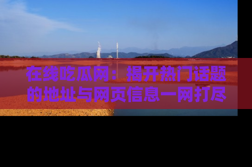 在线吃瓜网:揭开热门话题的地址与网页信息一网打尽