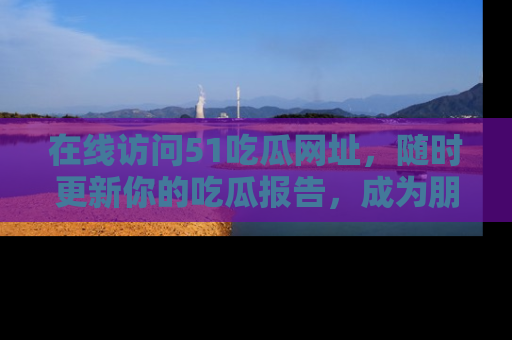 在线访问51吃瓜网址,随时更新你的吃瓜报告,成为朋友圈中的八卦达人!