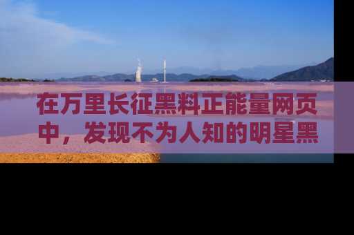 在万里长征黑料正能量网页中,发现不为人知的明星黑料与积极能量