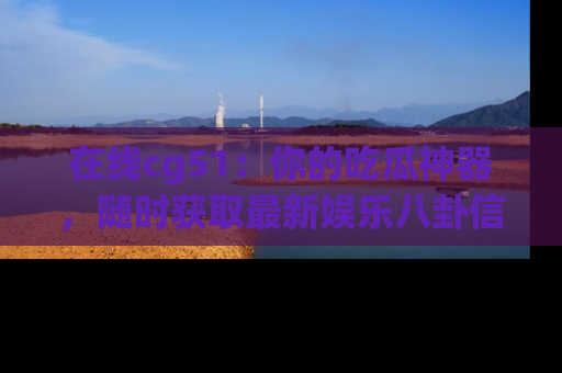在线cg51:你的吃瓜神器,随时获取最新娱乐八卦信息。