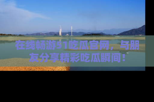 在线畅游51吃瓜官网,与朋友分享精彩吃瓜瞬间!