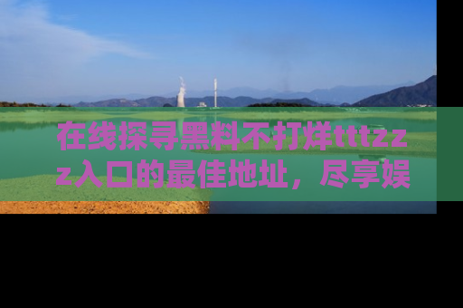 在线探寻黑料不打烊tttzzz入口的最佳地址,尽享娱乐圈八卦盛宴!