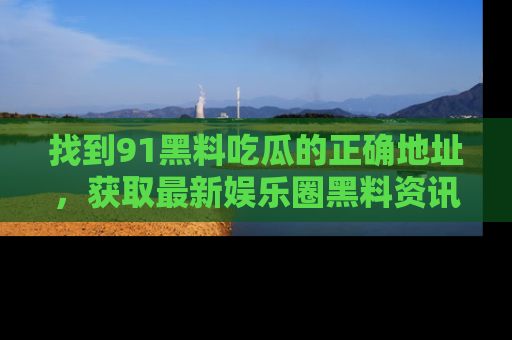 找到91黑料吃瓜的正确地址,获取最新娱乐圈黑料资讯